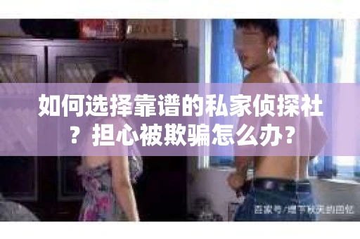 如何选择靠谱的私家侦探社？担心被欺骗怎么办？