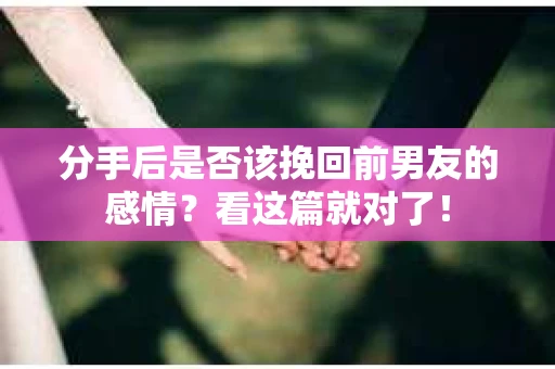 分手后是否该挽回前男友的感情？看这篇就对了！