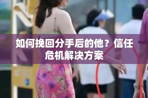 如何挽回分手后的他？信任危机解决方案