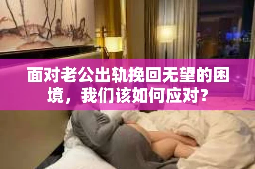 面对老公出轨挽回无望的困境，我们该如何应对？