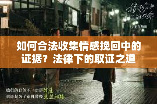 如何合法收集情感挽回中的证据？法律下的取证之道