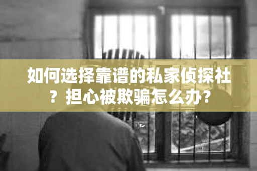 如何选择靠谱的私家侦探社？担心被欺骗怎么办？