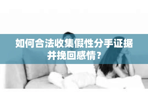 如何合法收集假性分手证据并挽回感情？