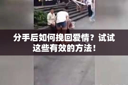 分手后如何挽回爱情?试试这些有效的方法! 分手后如何挽回爱情?试试这些有效的方法!