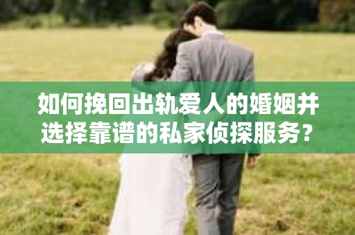 如何挽回出轨爱人的婚姻并选择靠谱的私家侦探服务？