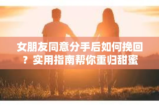 女朋友同意分手后如何挽回？实用指南帮你重归甜蜜