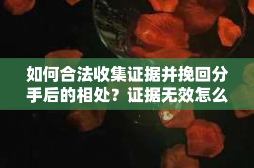 如何合法收集证据并挽回分手后的相处?证据无效怎么办? 如何合法收集证据并挽回分手后的相处?证据无效怎么办?
