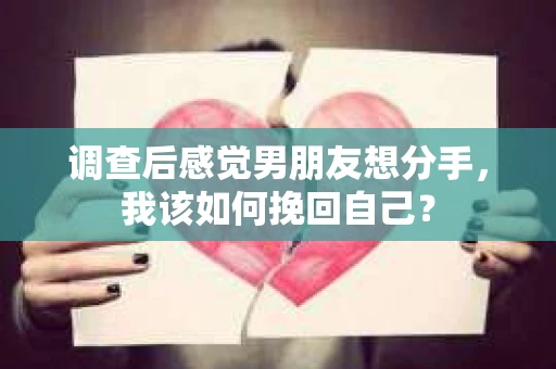 调查后感觉男朋友想分手，我该如何挽回自己？