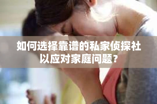 如何选择靠谱的私家侦探社以应对家庭问题？