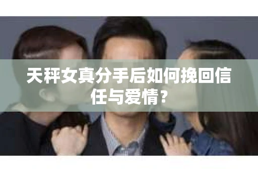 天秤女真分手后如何挽回信任与爱情？
