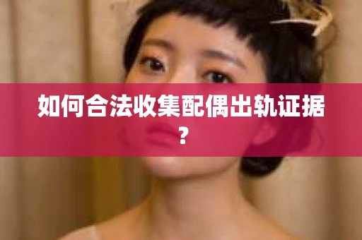 如何合法收集配偶出轨证据？