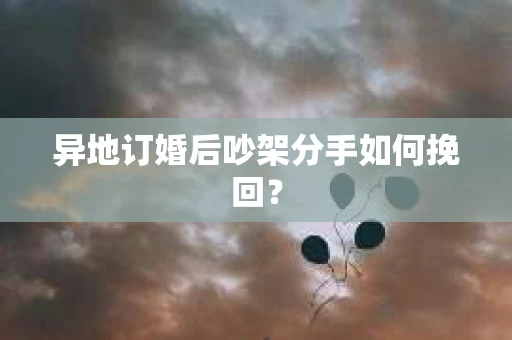 异地订婚后吵架分手如何挽回？