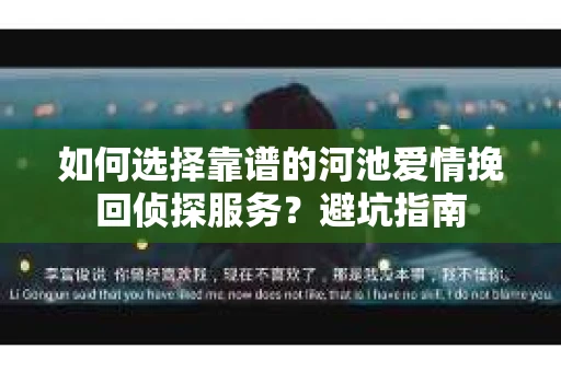 如何选择靠谱的河池爱情挽回侦探服务？避坑指南