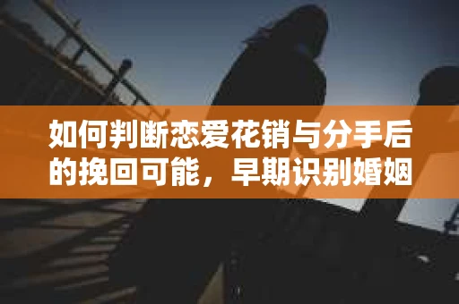 如何判断恋爱花销与分手后的挽回可能，早期识别婚姻危机的关键信号