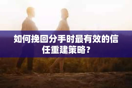 如何挽回分手时最有效的信任重建策略？
