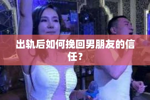 出轨后如何挽回男朋友的信任？