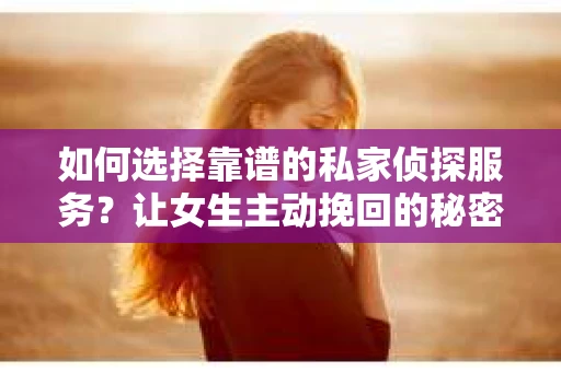 如何选择靠谱的私家侦探服务？让女生主动挽回的秘密武器怎么办？