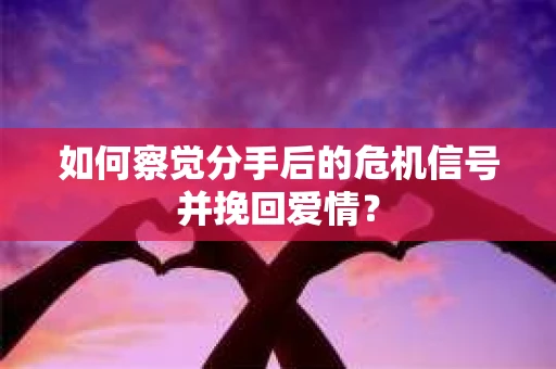 如何察觉分手后的危机信号并挽回爱情？
