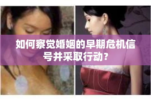 如何察觉婚姻的早期危机信号并采取行动？