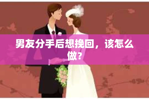 男友分手后想挽回，该怎么做？