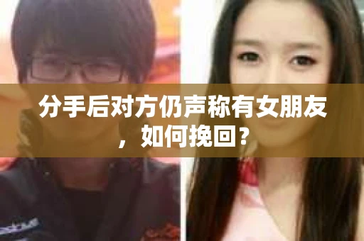 分手后对方仍声称有女朋友，如何挽回？