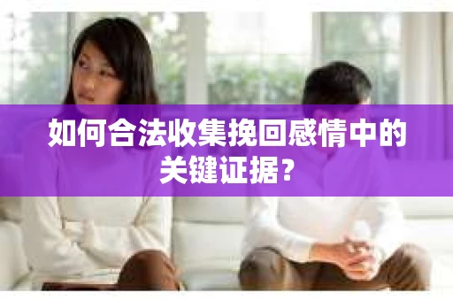 如何合法收集挽回感情中的关键证据？
