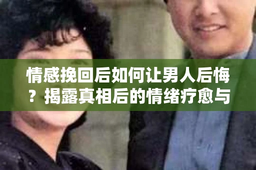 情感挽回后如何让男人后悔?揭露真相后的情绪疗愈与人生决策 情感挽回后如何让男人后悔?揭露真相后的情绪疗愈与人生决策
