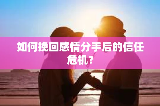 如何挽回感情分手后的信任危机？