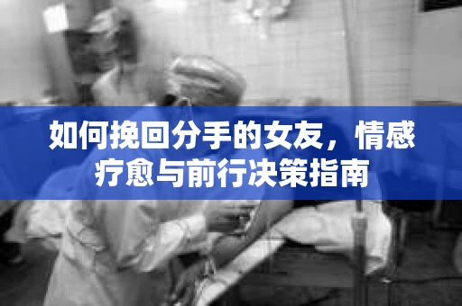 如何挽回分手的女友，情感疗愈与前行决策指南