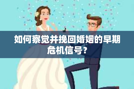 如何察觉并挽回婚姻的早期危机信号？