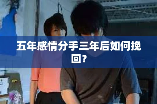 五年感情分手三年后如何挽回? 五年感情分手三年后如何挽回?