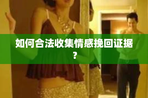 如何合法收集情感挽回证据？