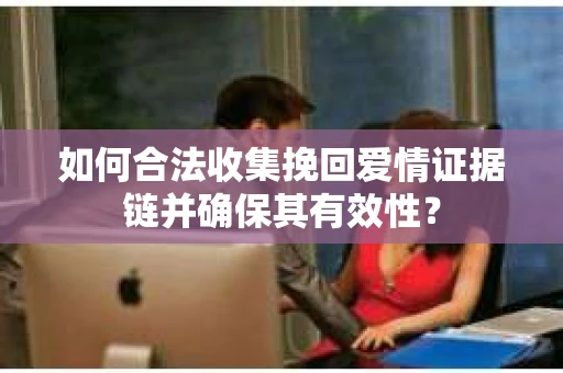如何合法收集挽回爱情证据链并确保其有效性？