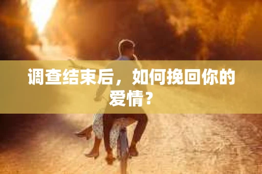 调查结束后,如何挽回你的爱情? 调查结束后,如何挽回你的爱情?