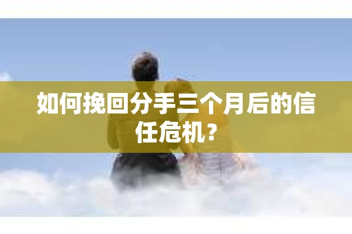 如何挽回分手三个月后的信任危机？