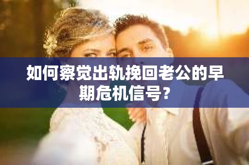 如何察觉出轨挽回老公的早期危机信号? 如何察觉出轨挽回老公的早期危机信号?