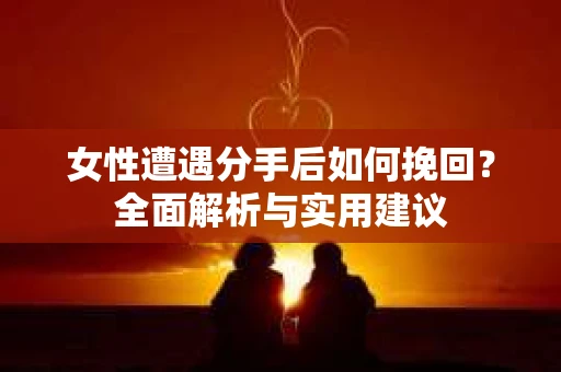 女性遭遇分手后如何挽回？全面解析与实用建议