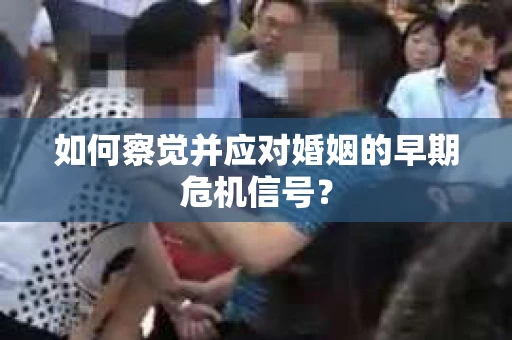 如何察觉并应对婚姻的早期危机信号？