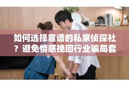如何选择靠谱的私家侦探社？避免情感挽回行业骗局套路的实用指南