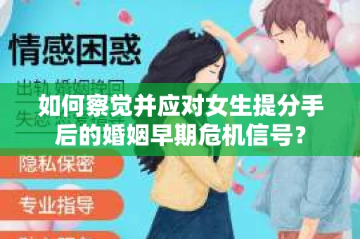 如何察觉并应对女生提分手后的婚姻早期危机信号？