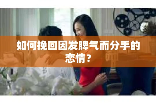 如何挽回因发脾气而分手的恋情？