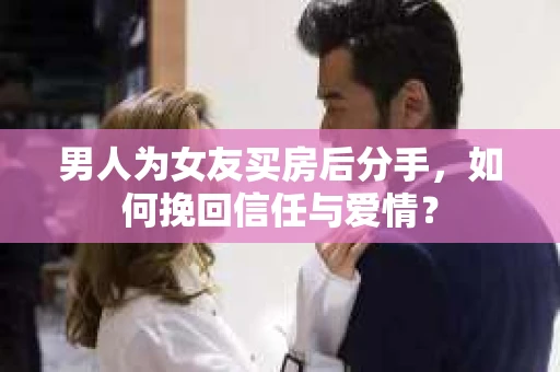 男人为女友买房后分手，如何挽回信任与爱情？