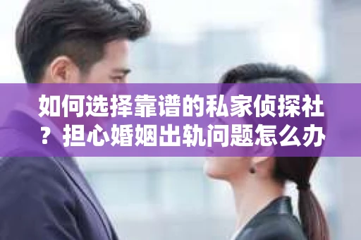如何选择靠谱的私家侦探社？担心婚姻出轨问题怎么办？