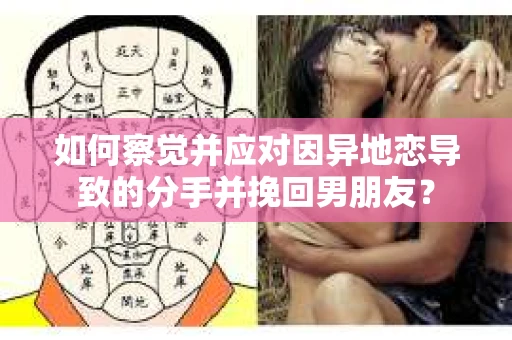 如何察觉并应对因异地恋导致的分手并挽回男朋友？