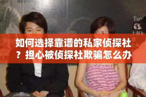 如何选择靠谱的私家侦探社？担心被侦探社欺骗怎么办？
