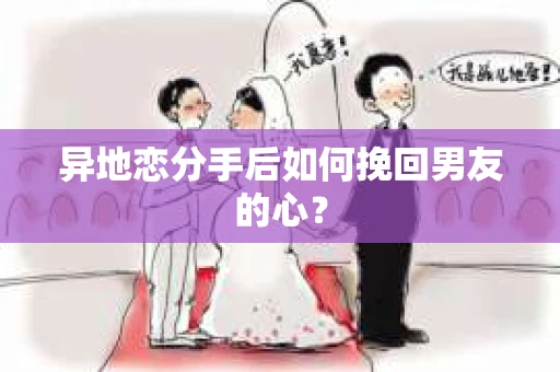 异地恋分手后如何挽回男友的心? 异地恋分手后如何挽回男友的心?