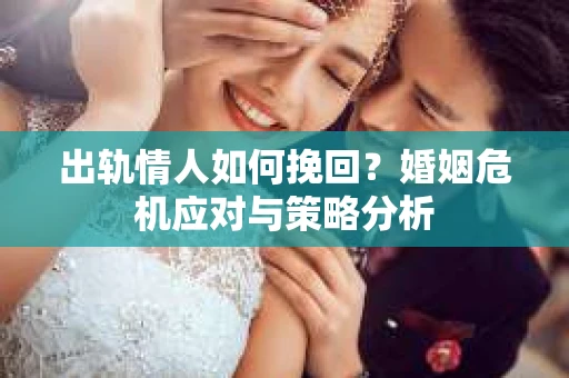 出轨情人如何挽回？婚姻危机应对与策略分析