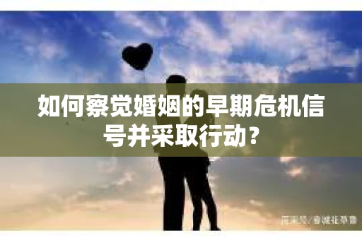如何察觉婚姻的早期危机信号并采取行动? 如何察觉婚姻的早期危机信号并采取行动?