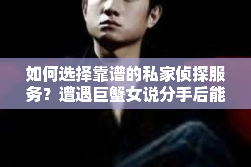 如何选择靠谱的私家侦探服务？遭遇巨蟹女说分手后能否挽回，侦探社能帮到你吗？