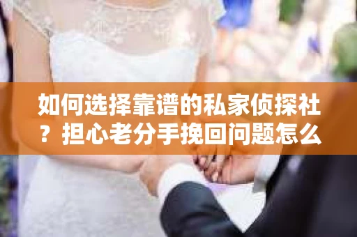 如何选择靠谱的私家侦探社？担心老分手挽回问题怎么办？